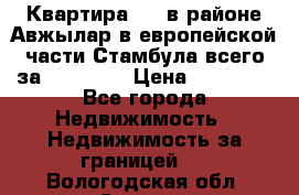 Квартира 2 1 в районе Авжылар в европейской части Стамбула всего за 38000 $. › Цена ­ 38 000 - Все города Недвижимость » Недвижимость за границей   . Вологодская обл.,Сокол г.